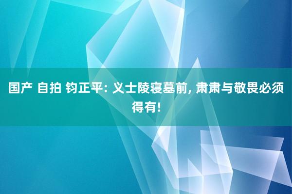 国产 自拍 钧正平: 义士陵寝墓前, 肃肃与敬畏必须得有!