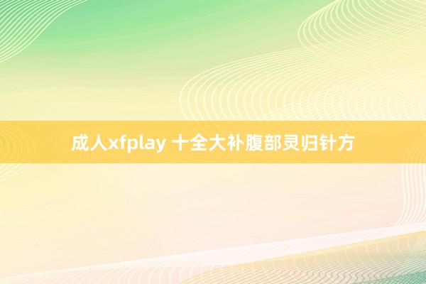 成人xfplay 十全大补腹部灵归针方