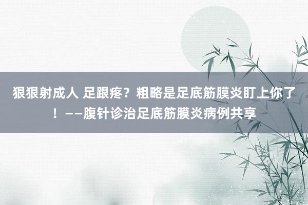 狠狠射成人 足跟疼？粗略是足底筋膜炎盯上你了！——腹针诊治足底筋膜炎病例共享