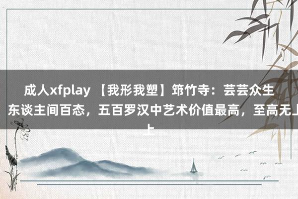 成人xfplay 【我形我塑】筇竹寺：芸芸众生、东谈主间百态，五百罗汉中艺术价值最高，至高无上