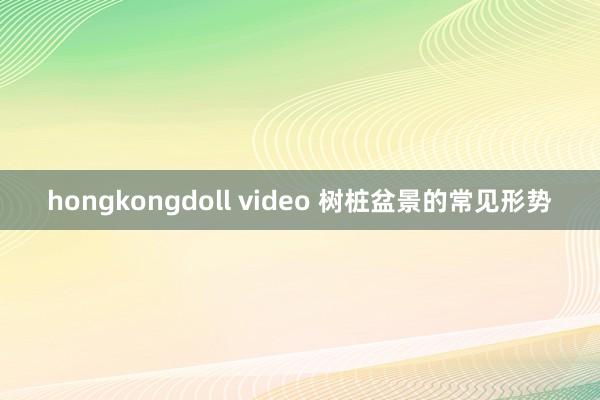 hongkongdoll video 树桩盆景的常见形势