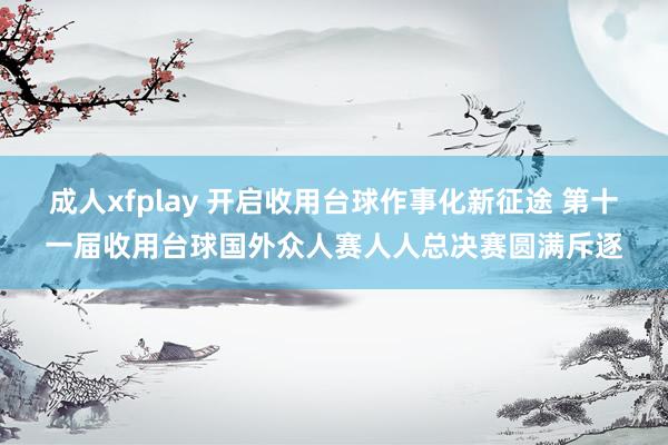 成人xfplay 开启收用台球作事化新征途 第十一届收用台球国外众人赛人人总决赛圆满斥逐