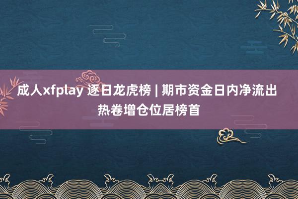 成人xfplay 逐日龙虎榜 | 期市资金日内净流出 热卷增仓位居榜首