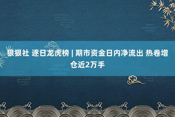 狠狠社 逐日龙虎榜 | 期市资金日内净流出 热卷增仓近2万手