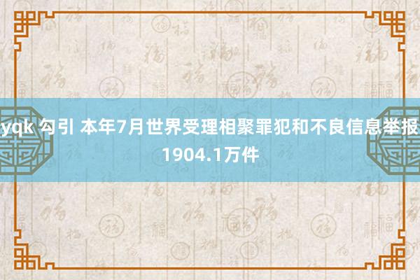 yqk 勾引 本年7月世界受理相聚罪犯和不良信息举报1904.1万件