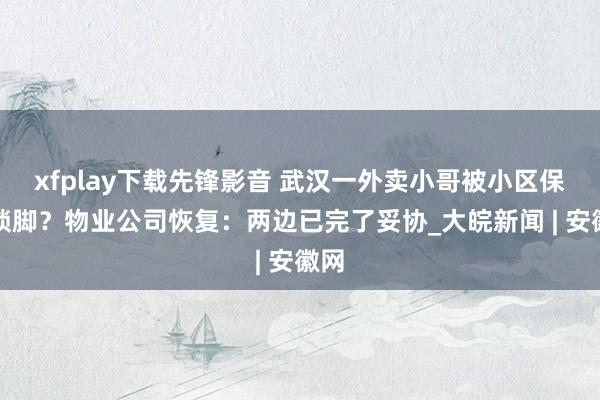 xfplay下载先锋影音 武汉一外卖小哥被小区保安锁脚？物业公司恢复：两边已完了妥协_大皖新闻 | 安徽网