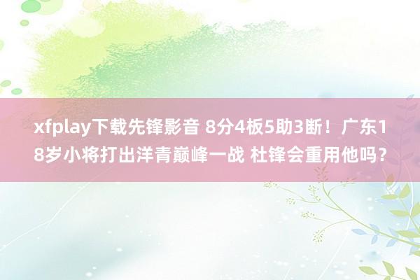 xfplay下载先锋影音 8分4板5助3断！广东18岁小将打出洋青巅峰一战 杜锋会重用他吗？