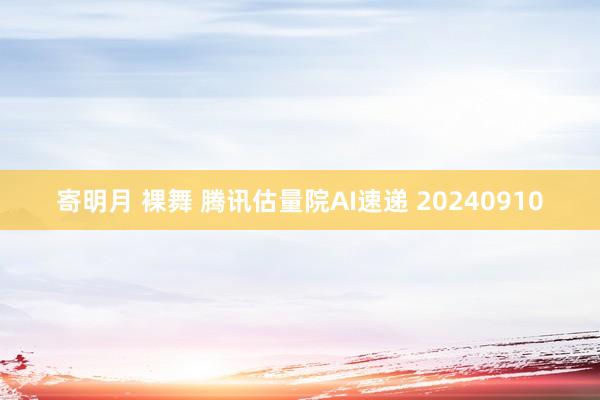 寄明月 裸舞 腾讯估量院AI速递 20240910