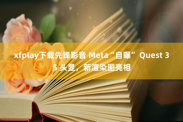 xfplay下载先锋影音 Meta“自曝” Quest 3S 头显，新渲染图亮相