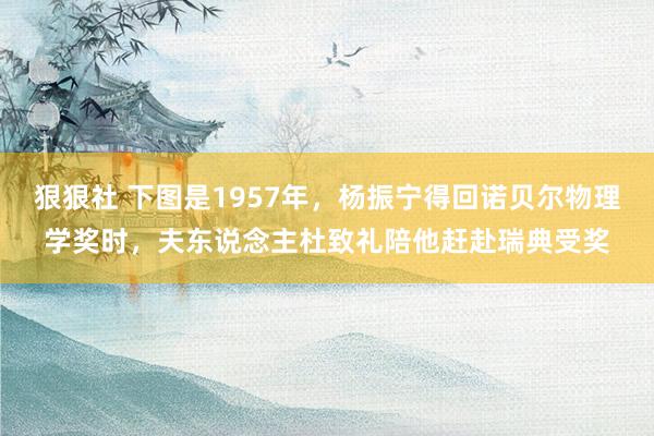 狠狠社 下图是1957年，杨振宁得回诺贝尔物理学奖时，夫东说念主杜致礼陪他赶赴瑞典受奖