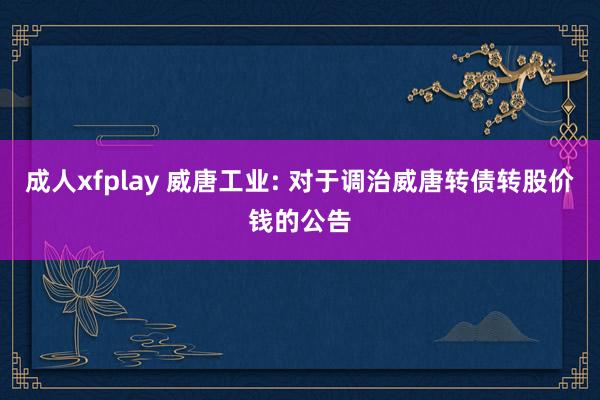 成人xfplay 威唐工业: 对于调治威唐转债转股价钱的公告