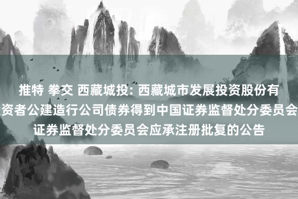 推特 拳交 西藏城投: 西藏城市发展投资股份有限公司对于向专科投资者公建造行公司债券得到中国证券监督处分委员会应承注册批复的公告