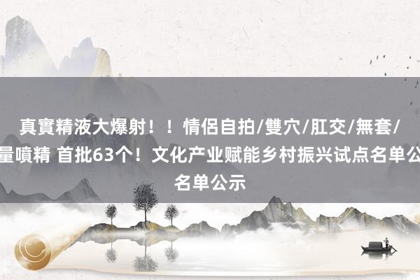 真實精液大爆射！！情侶自拍/雙穴/肛交/無套/大量噴精 首批63个！文化产业赋能乡村振兴试点名单公示