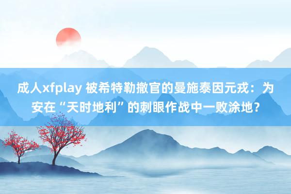 成人xfplay 被希特勒撤官的曼施泰因元戎：为安在“天时地利”的刺眼作战中一败涂地？