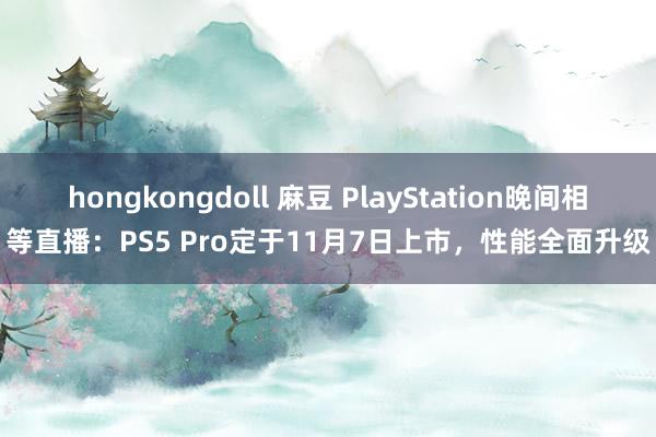 hongkongdoll 麻豆 PlayStation晚间相等直播：PS5 Pro定于11月7日上市，性能全面升级