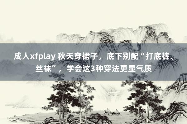 成人xfplay 秋天穿裙子，底下别配“打底裤、丝袜”，学会这3种穿法更显气质