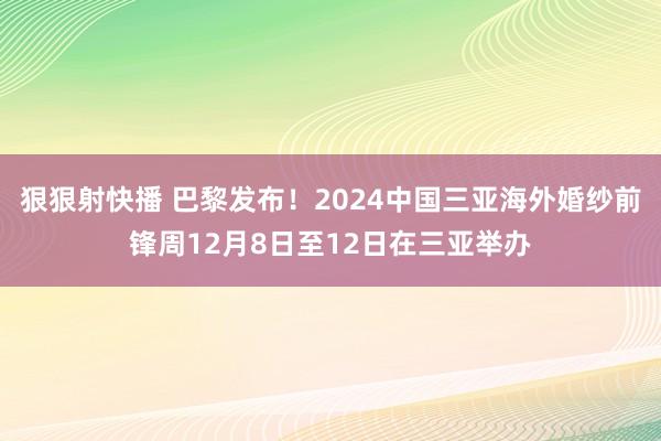 狠狠射快播 巴黎发布！2024中国三亚海外婚纱前锋周12月8日至12日在三亚举办