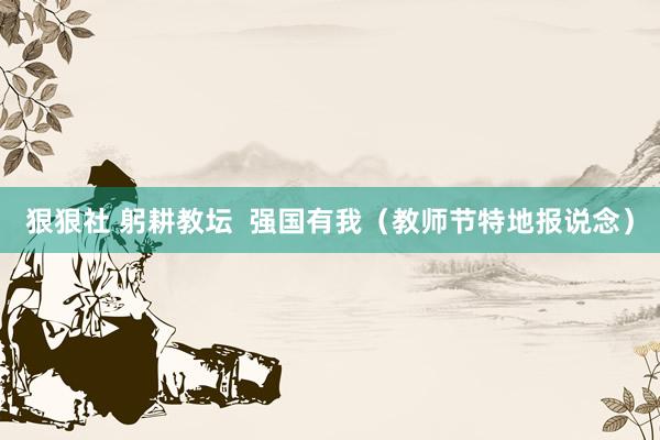 狠狠社 躬耕教坛  强国有我（教师节特地报说念）