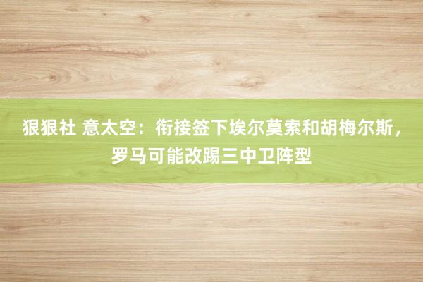 狠狠社 意太空：衔接签下埃尔莫索和胡梅尔斯，罗马可能改踢三中卫阵型