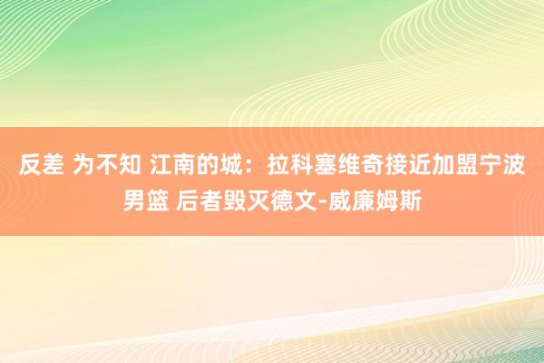 反差 为不知 江南的城：拉科塞维奇接近加盟宁波男篮 后者毁灭德文-威廉姆斯