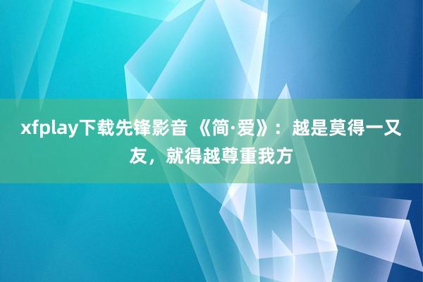 xfplay下载先锋影音 《简·爱》：越是莫得一又友，就得越尊重我方