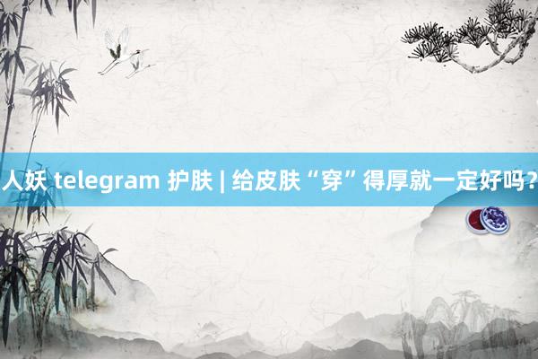 人妖 telegram 护肤 | 给皮肤“穿”得厚就一定好吗？