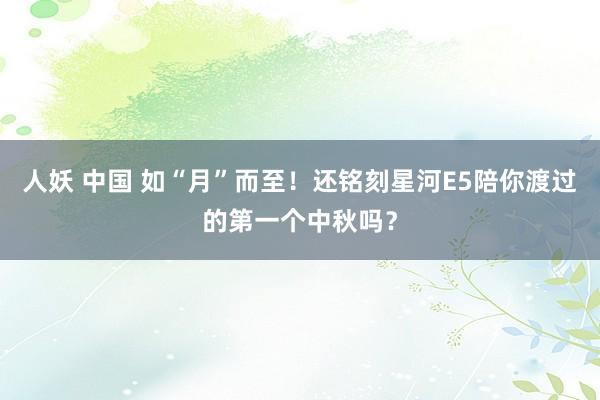 人妖 中国 如“月”而至！还铭刻星河E5陪你渡过的第一个中秋吗？