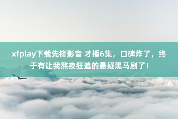 xfplay下载先锋影音 才播6集，口碑炸了，终于有让我熬夜狂追的悬疑黑马剧了！