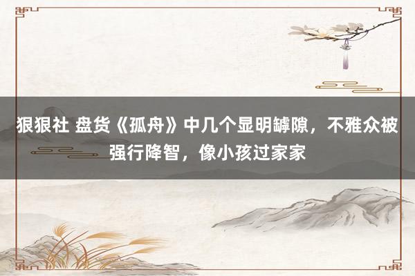 狠狠社 盘货《孤舟》中几个显明罅隙，不雅众被强行降智，像小孩过家家