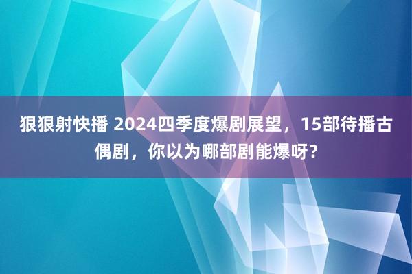 狠狠射快播 2024四季度爆剧展望，15部待播古偶剧，你以为哪部剧能爆呀？