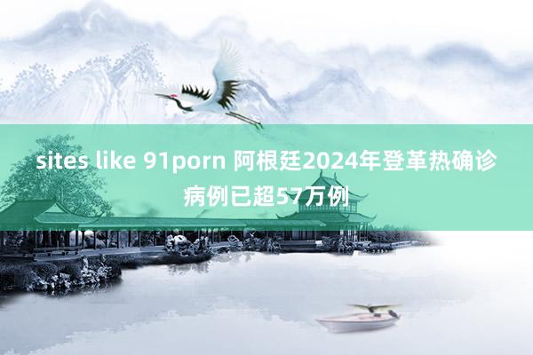 sites like 91porn 阿根廷2024年登革热确诊病例已超57万例