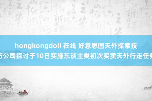 hongkongdoll 在线 好意思国天外探索技巧公司探讨于10日实施东谈主类初次买卖天外行走任务