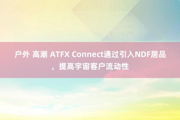 户外 高潮 ATFX Connect通过引入NDF居品，提高宇宙客户流动性