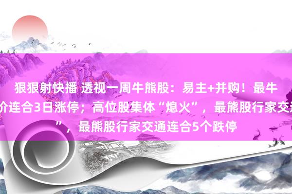 狠狠射快播 透视一周牛熊股：易主+并购！最牛股汉嘉蓄意股价连合3日涨停；高位股集体“熄火”，最熊股行家交通连合5个跌停