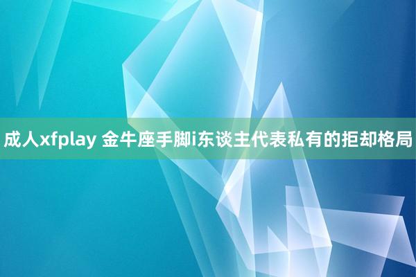 成人xfplay 金牛座手脚i东谈主代表私有的拒却格局