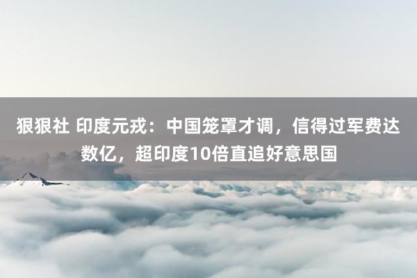 狠狠社 印度元戎：中国笼罩才调，信得过军费达数亿，超印度10倍直追好意思国