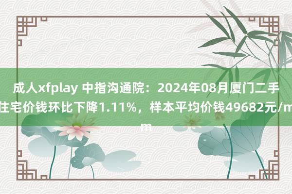 成人xfplay 中指沟通院：2024年08月厦门二手住宅价钱环比下降1.11%，样本平均价钱49682元/m