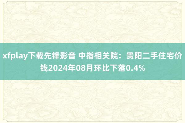 xfplay下载先锋影音 中指相关院：贵阳二手住宅价钱2024年08月环比下落0.4%