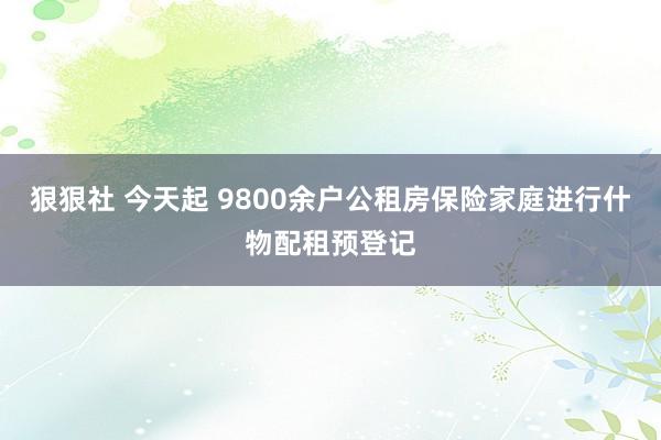 狠狠社 今天起 9800余户公租房保险家庭进行什物配租预登记