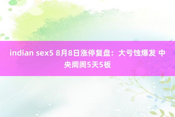 indian sex5 8月8日涨停复盘：大亏蚀爆发 中央阛阓5天5板