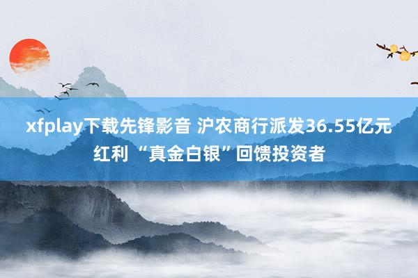 xfplay下载先锋影音 沪农商行派发36.55亿元红利 “真金白银”回馈投资者