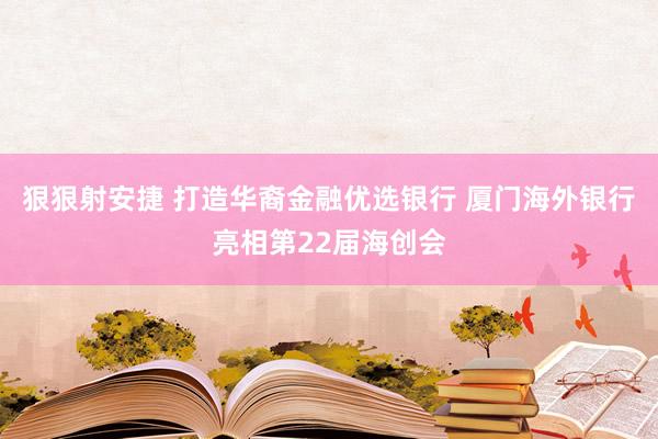 狠狠射安捷 打造华裔金融优选银行 厦门海外银行亮相第22届海创会