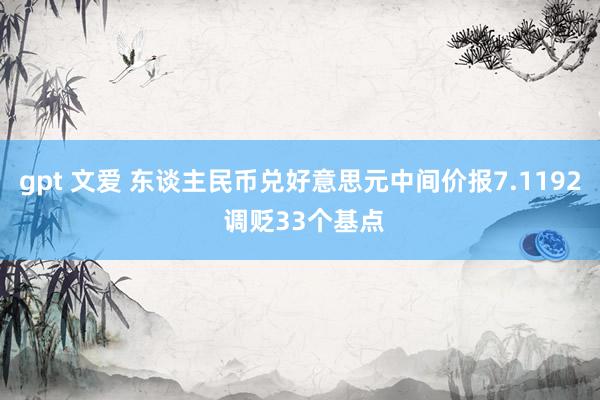 gpt 文爱 东谈主民币兑好意思元中间价报7.1192 调贬33个基点