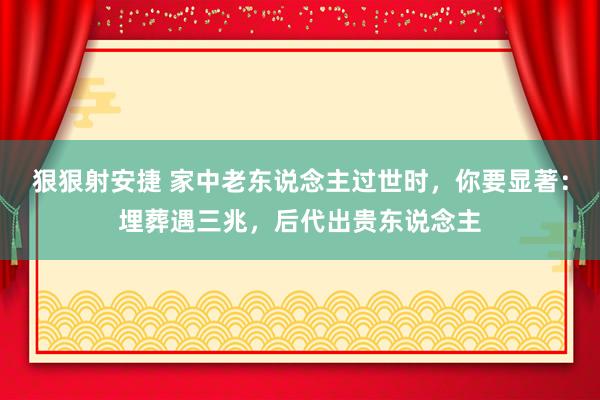 狠狠射安捷 家中老东说念主过世时，你要显著：埋葬遇三兆，后代出贵东说念主