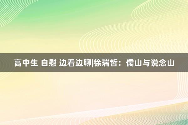 高中生 自慰 边看边聊|徐瑞哲：儒山与说念山