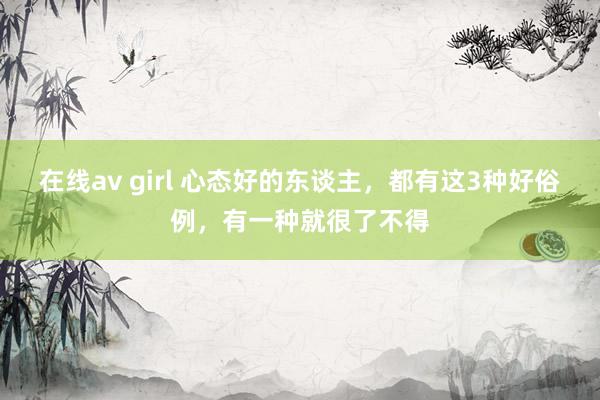 在线av girl 心态好的东谈主，都有这3种好俗例，有一种就很了不得