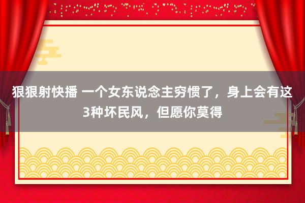 狠狠射快播 一个女东说念主穷惯了，身上会有这3种坏民风，但愿你莫得