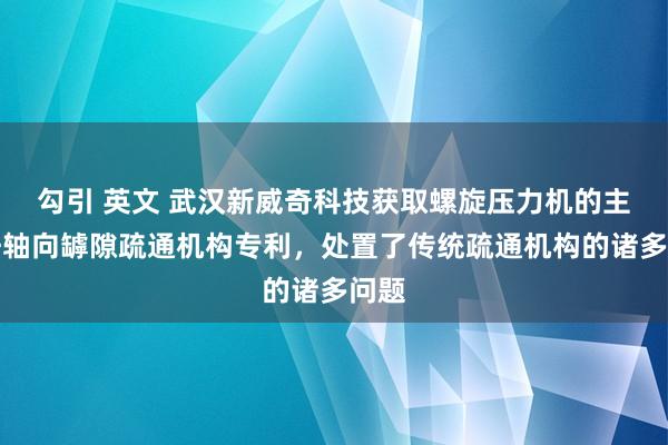 勾引 英文 武汉新威奇科技获取螺旋压力机的主螺杆轴向罅隙疏通机构专利，处置了传统疏通机构的诸多问题