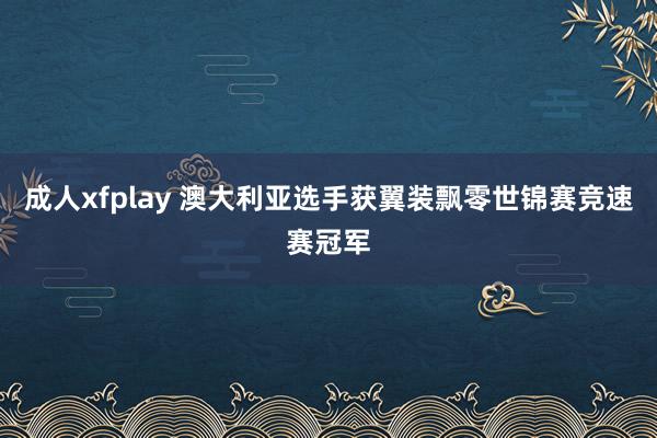 成人xfplay 澳大利亚选手获翼装飘零世锦赛竞速赛冠军