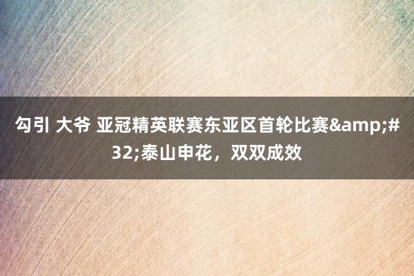 勾引 大爷 亚冠精英联赛东亚区首轮比赛&#32;泰山申花，双双成效